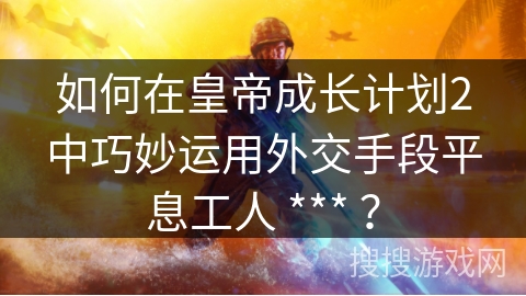 如何在皇帝成长计划2中巧妙运用外交手段平息工人 *** ？