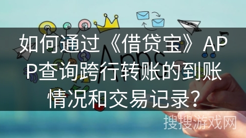如何通过《借贷宝》APP查询跨行转账的到账情况和交易记录？