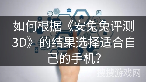 如何根据《安兔兔评测3D》的结果选择适合自己的手机？