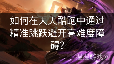 如何在天天酷跑中通过精准跳跃避开高难度障碍？