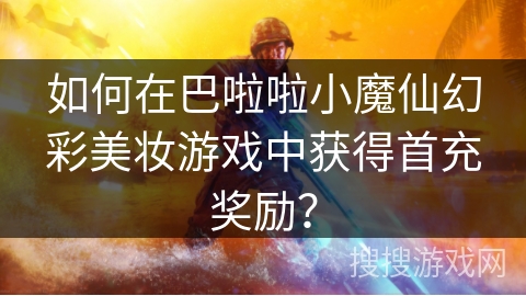如何在巴啦啦小魔仙幻彩美妆游戏中获得首充奖励？