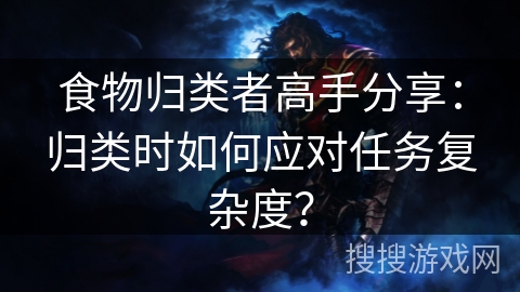 食物归类者高手分享：归类时如何应对任务复杂度？
