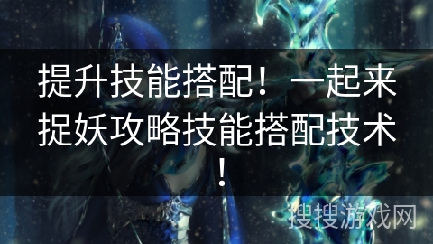 提升技能搭配!一起来捉妖攻略技能搭配技术! 提升技能搭配!一起来捉妖攻略技能搭配技术!