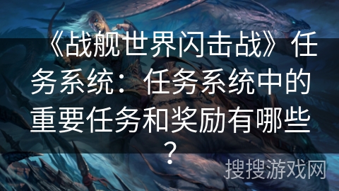 《战舰世界闪击战》任务系统：任务系统中的重要任务和奖励有哪些？
