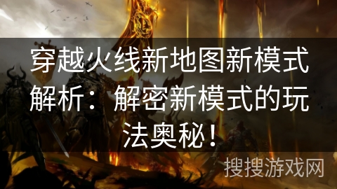 穿越火线新地图新模式解析：解密新模式的玩法奥秘！