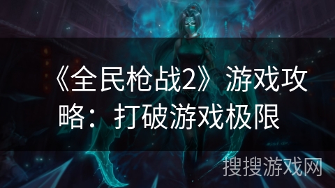 《全民枪战2》游戏攻略：打破游戏极限