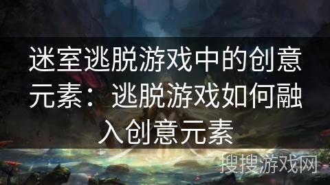 迷室逃脱游戏中的创意元素：逃脱游戏如何融入创意元素