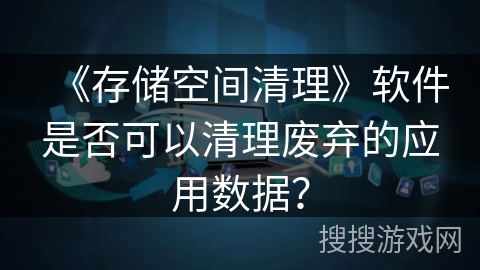 《存储空间清理》软件是否可以清理废弃的应用数据？