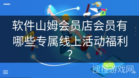 软件山姆会员店会员有哪些专属线上活动福利？