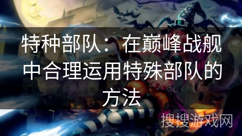 特种部队：在巅峰战舰中合理运用特殊部队的方法