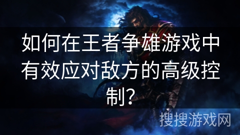 如何在王者争雄游戏中有效应对敌方的高级控制？