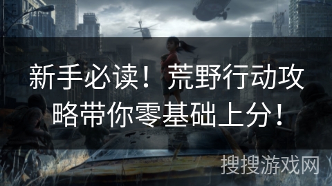 新手必读！荒野行动攻略带你零基础上分！