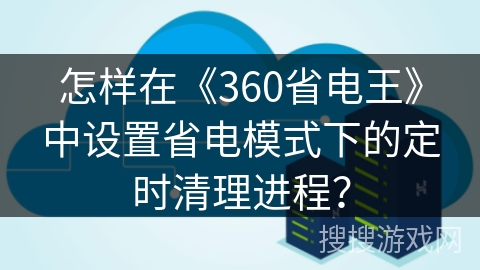 怎样在《360省电王》中设置省电模式下的定时清理进程? 怎样在《360省电王》中设置省电模式下的定时清理进程?
