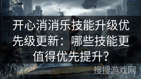 开心消消乐技能升级优先级更新:哪些技能更值得优先提升? 开心消消乐技能升级优先级更新:哪些技能更值得优先提升?