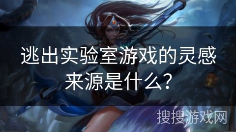 逃出实验室游戏的灵感来源是什么？