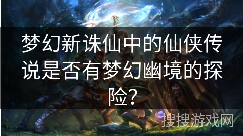 梦幻新诛仙中的仙侠传说是否有梦幻幽境的探险? 梦幻新诛仙中的仙侠传说是否有梦幻幽境的探险?