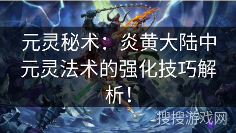 元灵秘术:炎黄大陆中元灵法术的强化技巧解析! 元灵秘术:炎黄大陆中元灵法术的强化技巧解析!