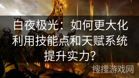 白夜极光：如何更大化利用技能点和天赋系统提升实力？