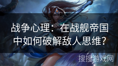 战争心理：在战舰帝国中如何破解敌人思维？