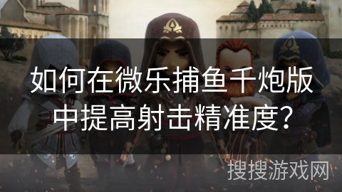 如何在微乐捕鱼千炮版中提高射击精准度？