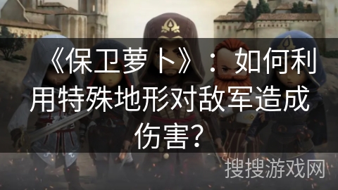 《保卫萝卜》：如何利用特殊地形对敌军造成伤害？