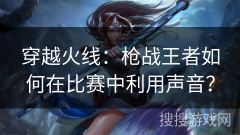 穿越火线：枪战王者如何在比赛中利用声音？