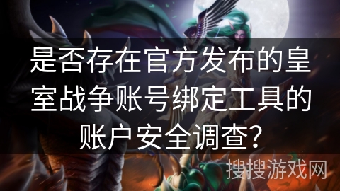 是否存在官方发布的皇室战争账号绑定工具的账户安全调查? 是否存在官方发布的皇室战争账号绑定工具的账户安全调查?