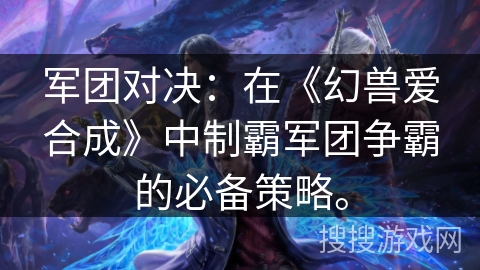 军团对决：在《幻兽爱合成》中制霸军团争霸的必备策略。