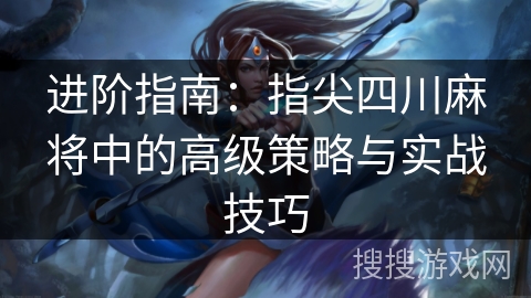 进阶指南：指尖四川麻将中的高级策略与实战技巧
