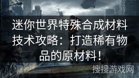 迷你世界特殊合成材料技术攻略：打造稀有物品的原材料！
