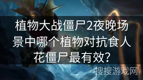 植物大战僵尸2夜晚场景中哪个植物对抗食人花僵尸最有效？