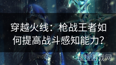 穿越火线：枪战王者如何提高战斗感知能力？