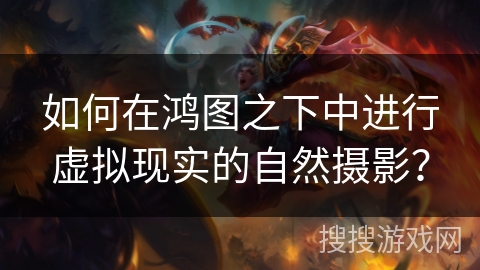 如何在鸿图之下中进行虚拟现实的自然摄影？