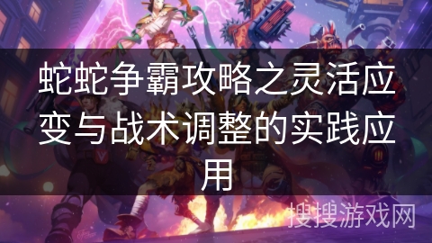 蛇蛇争霸攻略之灵活应变与战术调整的实践应用