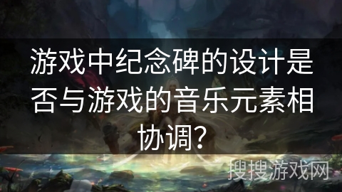 游戏中纪念碑的设计是否与游戏的音乐元素相协调？