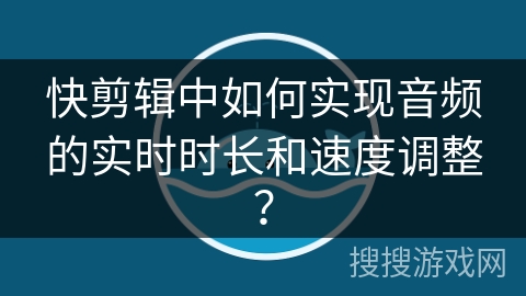 快剪辑中如何实现音频的实时时长和速度调整？