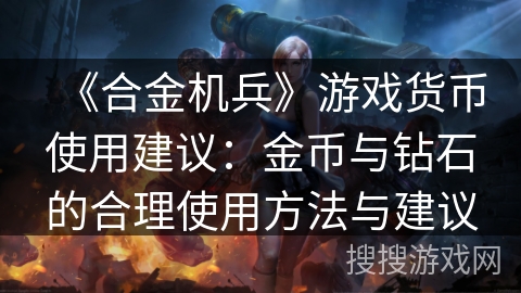 《合金机兵》游戏货币使用建议:金币与钻石的合理使用方法与建议 《合金机兵》游戏货币使用建议:金币与钻石的合理使用方法与建议