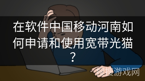 在软件中国移动河南如何申请和使用宽带光猫？