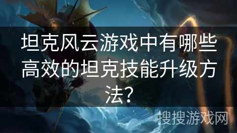 坦克风云游戏中有哪些高效的坦克技能升级方法? 坦克风云游戏中有哪些高效的坦克技能升级方法?