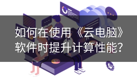 如何在使用《云电脑》软件时提升计算性能？