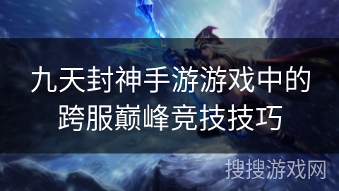 九天封神手游游戏中的跨服巅峰竞技技巧