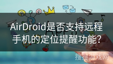 AirDroid是否支持远程手机的定位提醒功能? AirDroid是否支持远程手机的定位提醒功能?