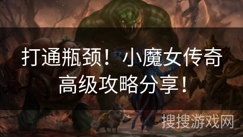 打通瓶颈!小魔女传奇高级攻略分享! 打通瓶颈!小魔女传奇高级攻略分享!