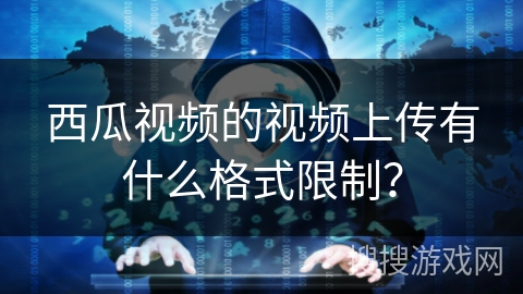 西瓜视频的视频上传有什么格式限制？