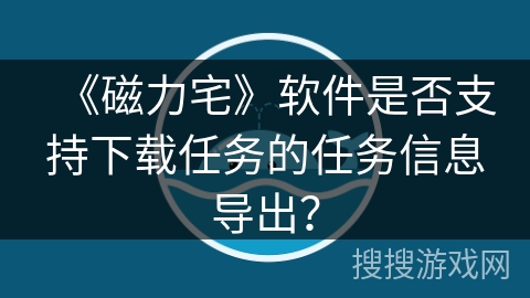 《磁力宅》软件是否支持下载任务的任务信息导出？