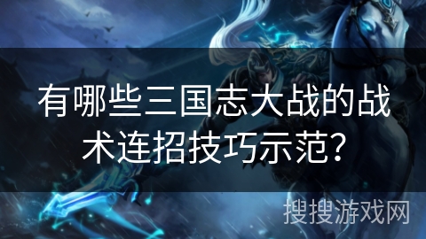 有哪些三国志大战的战术连招技巧示范？