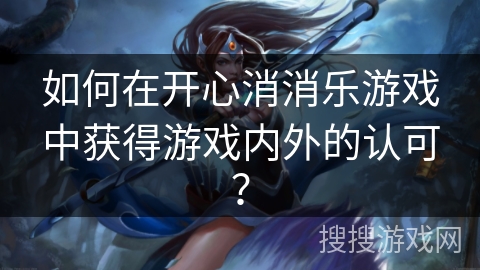 如何在开心消消乐游戏中获得游戏内外的认可？