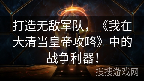 打造无敌军队,《我在大清当皇帝攻略》中的战争利器! 打造无敌军队,《我在大清当皇帝攻略》中的战争利器!