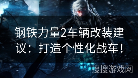 钢铁力量2车辆改装建议：打造个性化战车！