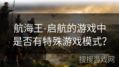 航海王-启航的游戏中是否有特殊游戏模式？